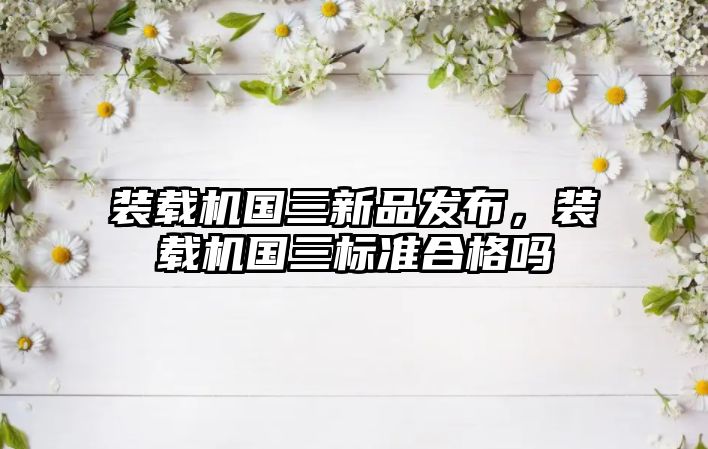 裝載機國三新品發(fā)布，裝載機國三標(biāo)準(zhǔn)合格嗎