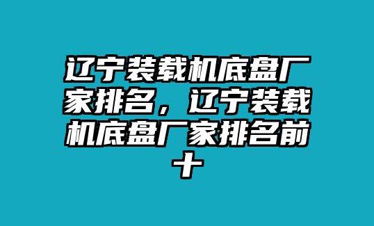 遼寧裝載機底盤廠家排名，遼寧裝載機底盤廠家排名前十