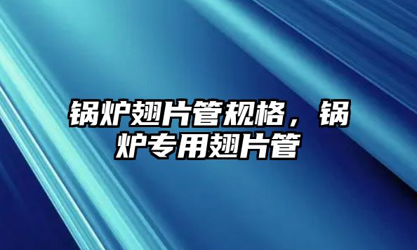 鍋爐翅片管規(guī)格，鍋爐專用翅片管