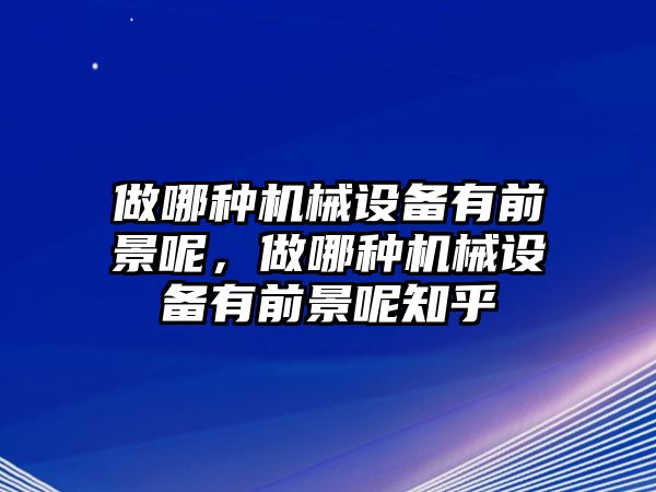 做哪種機(jī)械設(shè)備有前景呢，做哪種機(jī)械設(shè)備有前景呢知乎