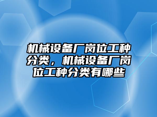 機(jī)械設(shè)備廠崗位工種分類，機(jī)械設(shè)備廠崗位工種分類有哪些