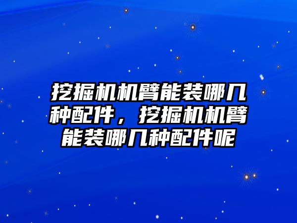 挖掘機機臂能裝哪幾種配件，挖掘機機臂能裝哪幾種配件呢