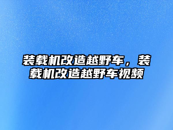 裝載機(jī)改造越野車，裝載機(jī)改造越野車視頻