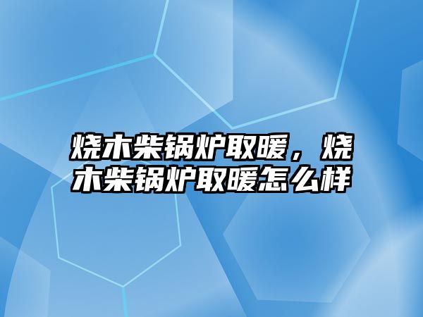 燒木柴鍋爐取暖，燒木柴鍋爐取暖怎么樣