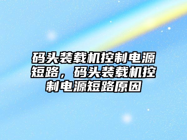 碼頭裝載機控制電源短路，碼頭裝載機控制電源短路原因