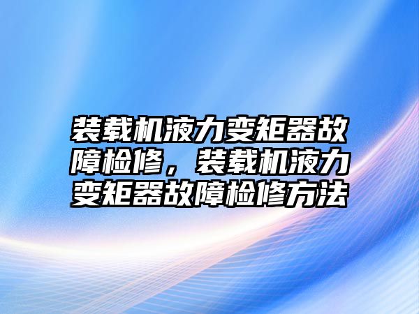 裝載機(jī)液力變矩器故障檢修，裝載機(jī)液力變矩器故障檢修方法