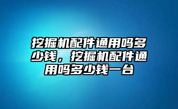 挖掘機(jī)配件通用嗎多少錢，挖掘機(jī)配件通用嗎多少錢一臺(tái)