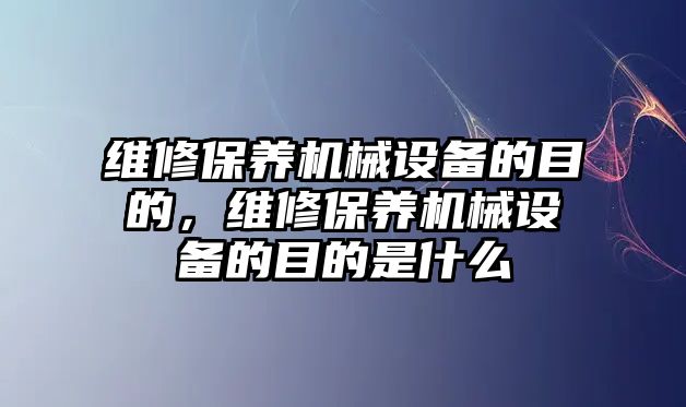 維修保養(yǎng)機(jī)械設(shè)備的目的，維修保養(yǎng)機(jī)械設(shè)備的目的是什么