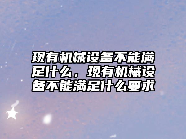 現(xiàn)有機(jī)械設(shè)備不能滿足什么，現(xiàn)有機(jī)械設(shè)備不能滿足什么要求