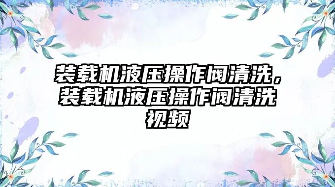 裝載機(jī)液壓操作閥清洗，裝載機(jī)液壓操作閥清洗視頻