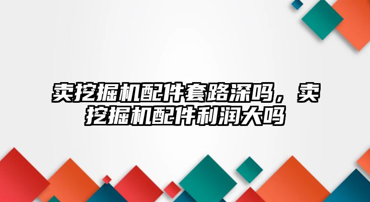 賣挖掘機配件套路深嗎，賣挖掘機配件利潤大嗎