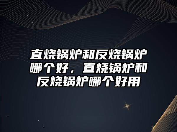 直燒鍋爐和反燒鍋爐哪個(gè)好，直燒鍋爐和反燒鍋爐哪個(gè)好用