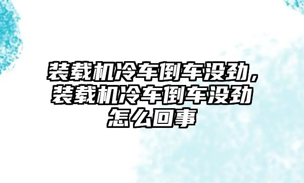 裝載機冷車倒車沒勁，裝載機冷車倒車沒勁怎么回事