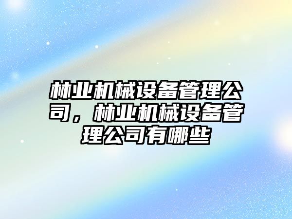 林業(yè)機(jī)械設(shè)備管理公司，林業(yè)機(jī)械設(shè)備管理公司有哪些