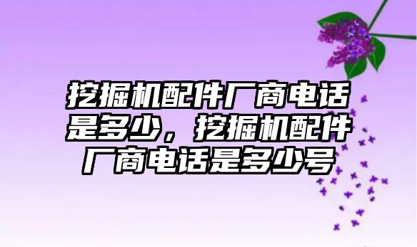 挖掘機(jī)配件廠商電話是多少，挖掘機(jī)配件廠商電話是多少號(hào)