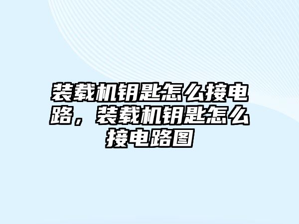 裝載機鑰匙怎么接電路，裝載機鑰匙怎么接電路圖