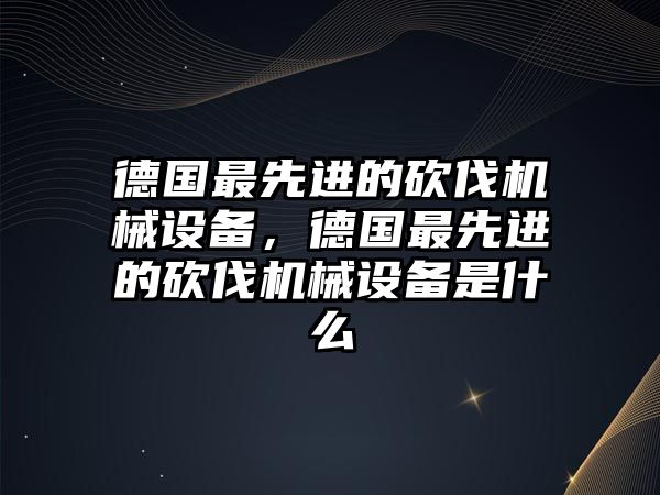 德國最先進(jìn)的砍伐機(jī)械設(shè)備，德國最先進(jìn)的砍伐機(jī)械設(shè)備是什么