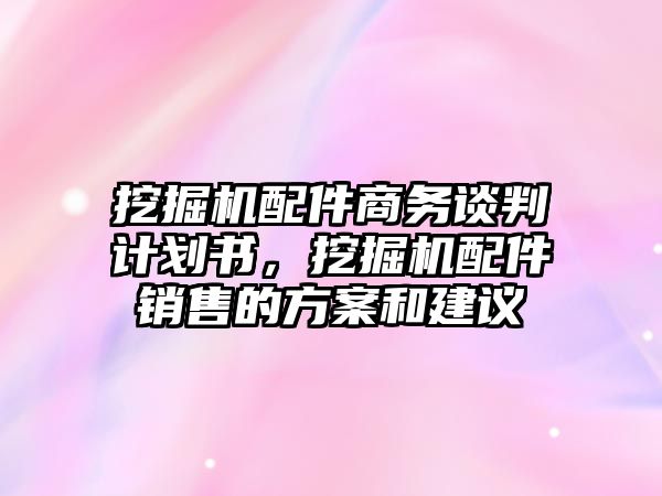 挖掘機(jī)配件商務(wù)談判計(jì)劃書，挖掘機(jī)配件銷售的方案和建議