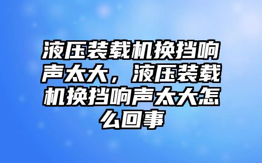 液壓裝載機換擋響聲太大，液壓裝載機換擋響聲太大怎么回事