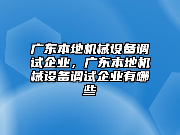 廣東本地機械設(shè)備調(diào)試企業(yè)，廣東本地機械設(shè)備調(diào)試企業(yè)有哪些