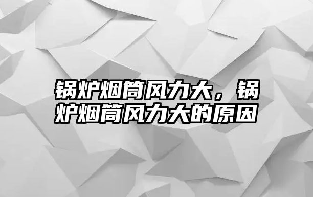 鍋爐煙筒風力大，鍋爐煙筒風力大的原因