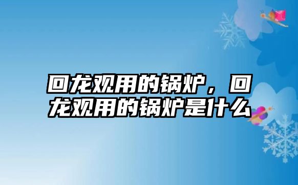 回龍觀(guān)用的鍋爐，回龍觀(guān)用的鍋爐是什么