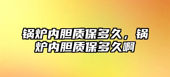 鍋爐內(nèi)膽質(zhì)保多久，鍋爐內(nèi)膽質(zhì)保多久啊