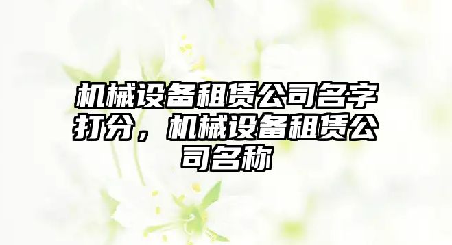 機(jī)械設(shè)備租賃公司名字打分，機(jī)械設(shè)備租賃公司名稱(chēng)