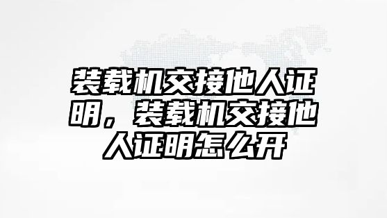 裝載機(jī)交接他人證明，裝載機(jī)交接他人證明怎么開