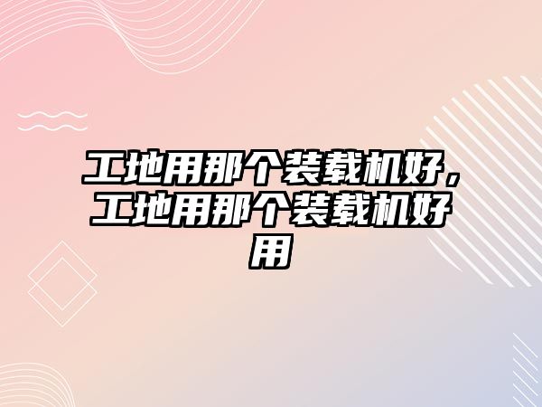 工地用那個裝載機好，工地用那個裝載機好用