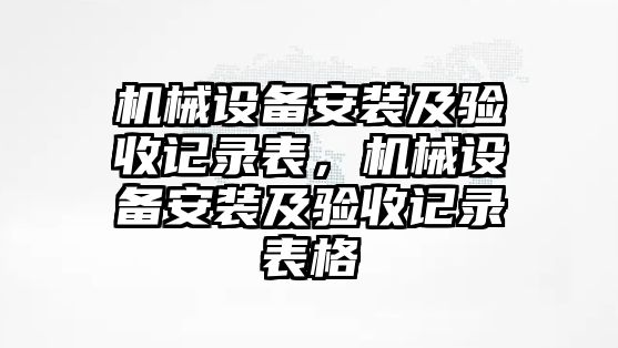 機械設(shè)備安裝及驗收記錄表，機械設(shè)備安裝及驗收記錄表格