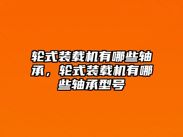 輪式裝載機(jī)有哪些軸承，輪式裝載機(jī)有哪些軸承型號(hào)