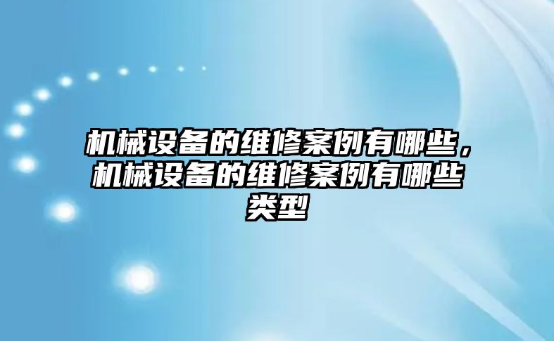 機械設(shè)備的維修案例有哪些，機械設(shè)備的維修案例有哪些類型