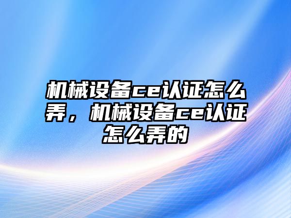 機械設備ce認證怎么弄，機械設備ce認證怎么弄的