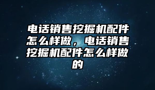 電話銷售挖掘機配件怎么樣做，電話銷售挖掘機配件怎么樣做的