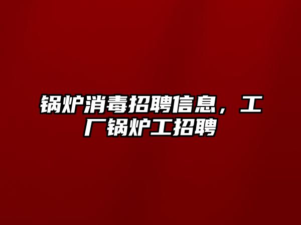 鍋爐消毒招聘信息，工廠鍋爐工招聘