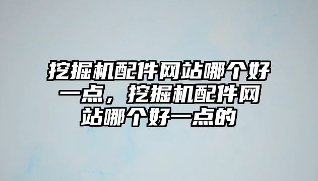 挖掘機(jī)配件網(wǎng)站哪個(gè)好一點(diǎn)，挖掘機(jī)配件網(wǎng)站哪個(gè)好一點(diǎn)的