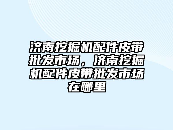 濟南挖掘機配件皮帶批發(fā)市場，濟南挖掘機配件皮帶批發(fā)市場在哪里