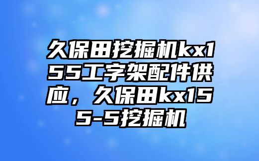 久保田挖掘機(jī)kx155工字架配件供應(yīng)，久保田kx155-5挖掘機(jī)