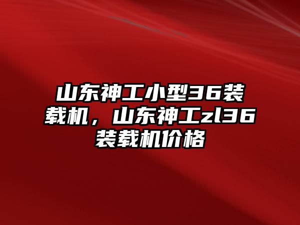 山東神工小型36裝載機，山東神工zl36裝載機價格