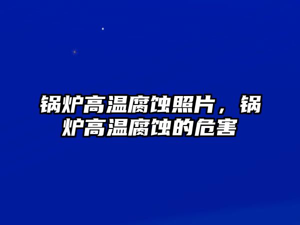 鍋爐高溫腐蝕照片，鍋爐高溫腐蝕的危害