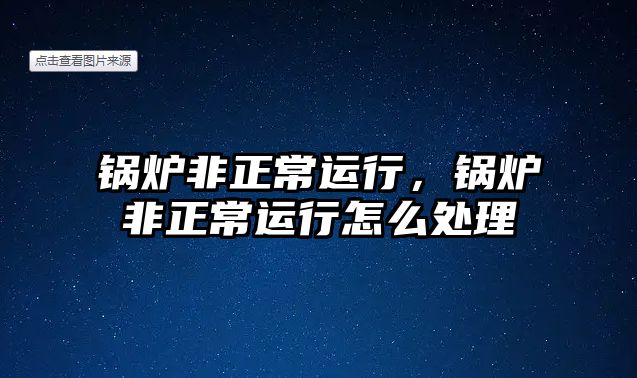 鍋爐非正常運(yùn)行，鍋爐非正常運(yùn)行怎么處理