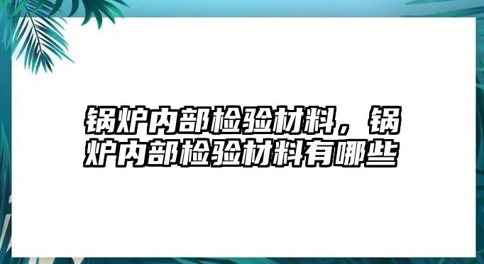 鍋爐內(nèi)部檢驗(yàn)材料，鍋爐內(nèi)部檢驗(yàn)材料有哪些