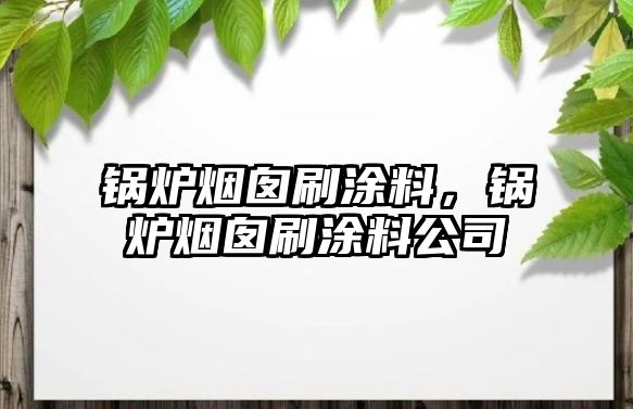 鍋爐煙囪刷涂料，鍋爐煙囪刷涂料公司