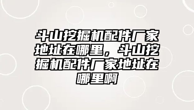 斗山挖掘機配件廠家地址在哪里，斗山挖掘機配件廠家地址在哪里啊