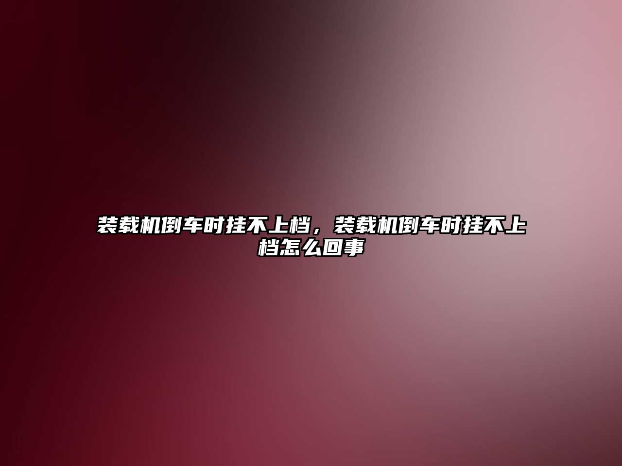 裝載機倒車時掛不上檔，裝載機倒車時掛不上檔怎么回事