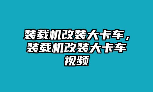 裝載機(jī)改裝大卡車(chē)，裝載機(jī)改裝大卡車(chē)視頻