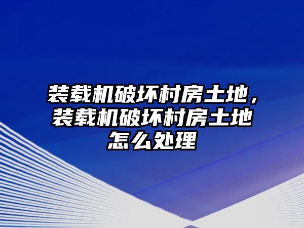 裝載機(jī)破壞村房土地，裝載機(jī)破壞村房土地怎么處理