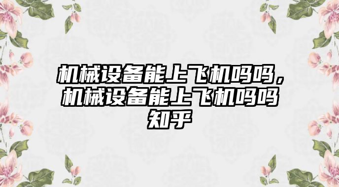 機械設備能上飛機嗎嗎，機械設備能上飛機嗎嗎知乎