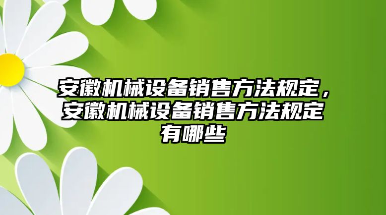 安徽機(jī)械設(shè)備銷售方法規(guī)定，安徽機(jī)械設(shè)備銷售方法規(guī)定有哪些